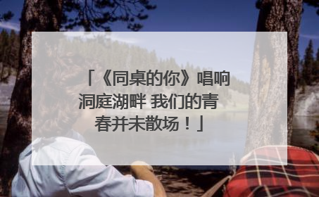 《同桌的你》唱响洞庭湖畔 我们的青春并未散场！