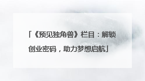 《预见独角兽》栏目：解锁创业密码，助力梦想启航