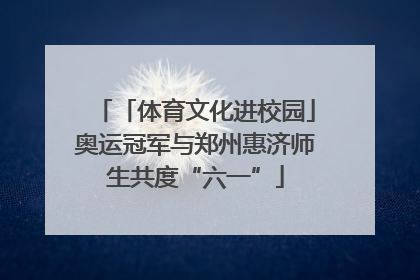 「体育文化进校园」奥运冠军与郑州惠济师生共度“六一”