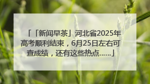 「新闻早茶」河北省2025年高考顺利结束，6月25日左右可查成绩，还有这些热点……