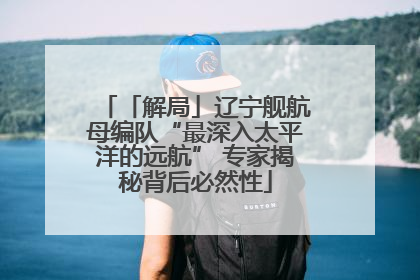 「解局」辽宁舰航母编队“最深入太平洋的远航” 专家揭秘背后必然性