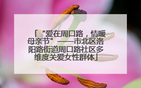 “爱在周口路，情暖母亲节”——市北区洛阳路街道周口路社区多维度关爱女性群体