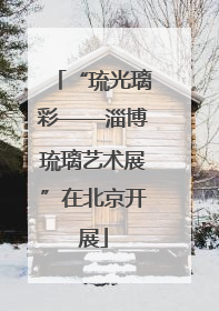 “琉光璃彩——淄博琉璃艺术展”在北京开展