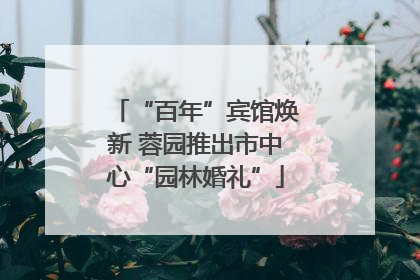 “百年”宾馆焕新 蓉园推出市中心“园林婚礼”