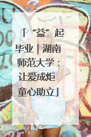 “益”起毕业｜湖南师范大学：让爱成炬 童心助立