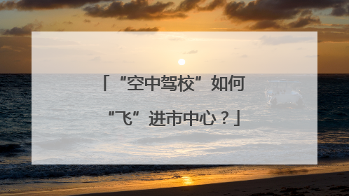 “空中驾校”如何“飞”进市中心？