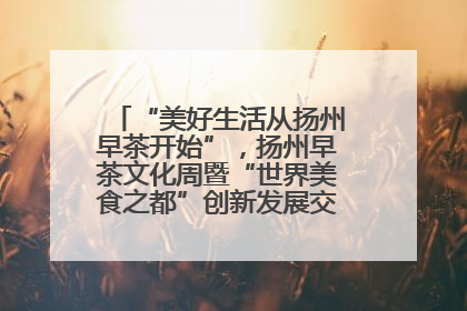“美好生活从扬州早茶开始”，扬州早茶文化周暨“世界美食之都”创新发展交流活动启幕