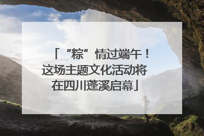 “粽”情过端午！这场主题文化活动将在四川蓬溪启幕