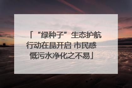 “绿种子”生态护航行动在昆开启 市民感慨污水净化之不易