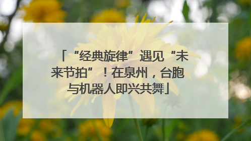 “经典旋律”遇见“未来节拍”！在泉州，台胞与机器人即兴共舞