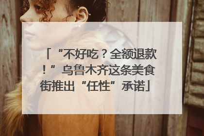 “不好吃？全额退款！”乌鲁木齐这条美食街推出“任性”承诺