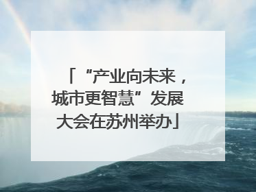 “产业向未来，城市更智慧”发展大会在苏州举办