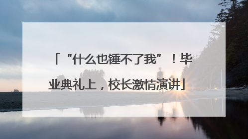 “什么也锤不了我”！毕业典礼上，校长激情演讲