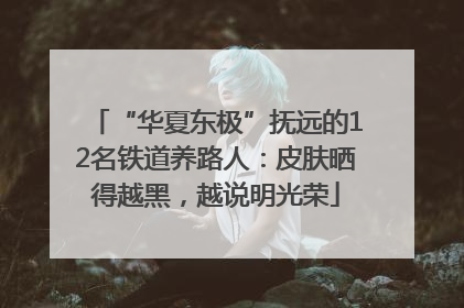 “华夏东极”抚远的12名铁道养路人：皮肤晒得越黑，越说明光荣