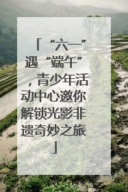 “六一”遇“端午”，青少年活动中心邀你解锁光影非遗奇妙之旅