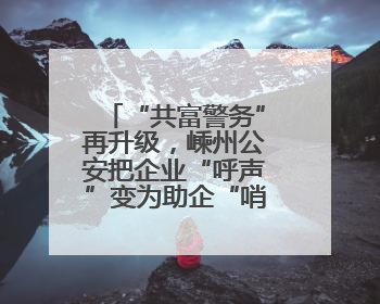 “共富警务”再升级，嵊州公安把企业“呼声”变为助企“哨声”