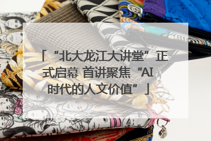 “北大龙江大讲堂”正式启幕 首讲聚焦“AI时代的人文价值”