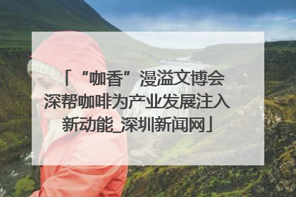 “咖香”漫溢文博会 深帮咖啡为产业发展注入新动能_深圳新闻网
