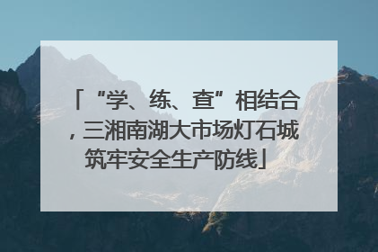 “学、练、查”相结合，三湘南湖大市场灯石城筑牢安全生产防线