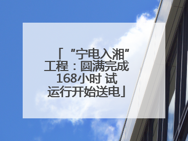 “宁电入湘”工程：圆满完成168小时 试运行开始送电