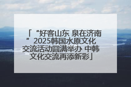 “好客山东 泉在济南”2025韩国水原文化交流活动圆满举办 中韩文化交流再添新彩