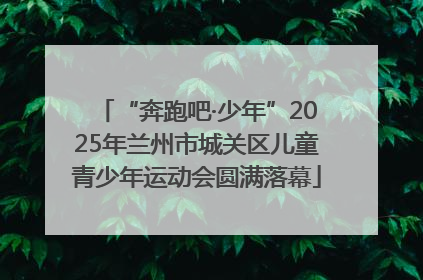 “奔跑吧·少年”2025年兰州市城关区儿童青少年运动会圆满落幕