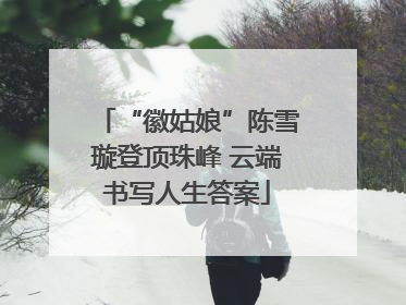 “徽姑娘”陈雪璇登顶珠峰 云端书写人生答案