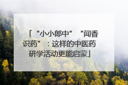 “小小郎中”“闻香识药”：这样的中医药研学活动更能启蒙