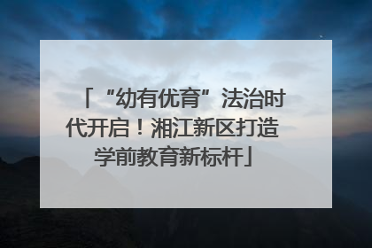 “幼有优育”法治时代开启！湘江新区打造学前教育新标杆