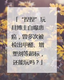 “捏捏”玩具博主自曝患癌，曾多次被检出甲醛、增塑剂等超标，还能玩吗？