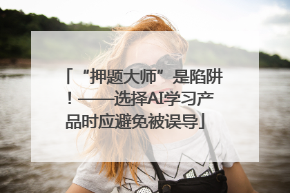 “押题大师”是陷阱！——选择AI学习产品时应避免被误导