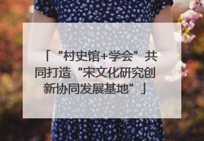 “村史馆+学会”共同打造“宋文化研究创新协同发展基地”