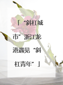 “斜杠城市”浙江龙港遇见“斜杠青年”