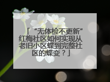 “无体检不更新”红梅社区如何实现从老旧小区蝶到完整社区的蝶变？