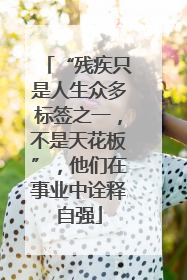 “残疾只是人生众多标签之一，不是天花板”，他们在事业中诠释自强