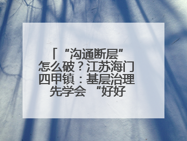 “沟通断层” 怎么破？江苏海门四甲镇：基层治理 先学会 “好好说话”