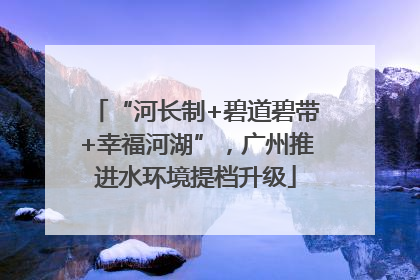 “河长制+碧道碧带+幸福河湖”，广州推进水环境提档升级
