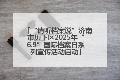 “请听档案说”济南市历下区2025年“6.9”国际档案日系列宣传活动启动