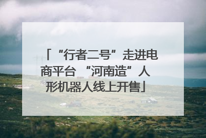 “行者二号”走进电商平台 “河南造”人形机器人线上开售