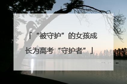 “被守护”的女孩成长为高考“守护者”