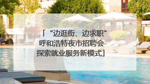 “边逛街、边求职” 呼和浩特夜市招聘会探索就业服务新模式