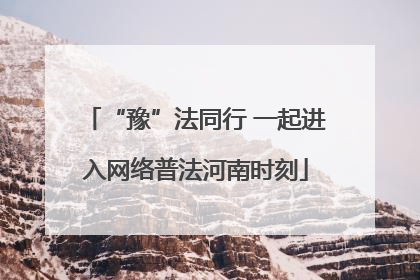“豫”法同行 一起进入网络普法河南时刻