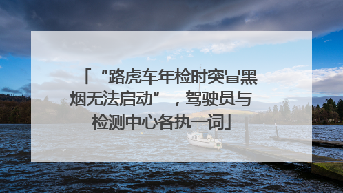 “路虎车年检时突冒黑烟无法启动”，驾驶员与检测中心各执一词