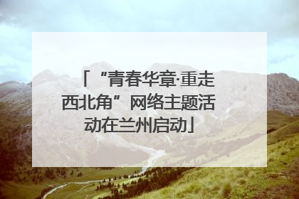 “青春华章·重走西北角”网络主题活动在兰州启动