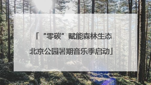 “零碳”赋能森林生态 北京公园暑期音乐季启动