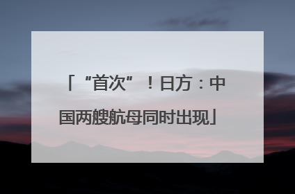 “首次”！日方：中国两艘航母同时出现
