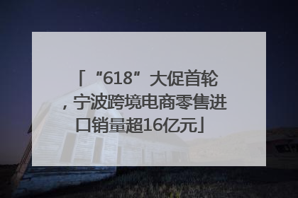 “618”大促首轮，宁波跨境电商零售进口销量超16亿元