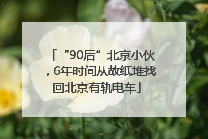 “90后”北京小伙，6年时间从故纸堆找回北京有轨电车