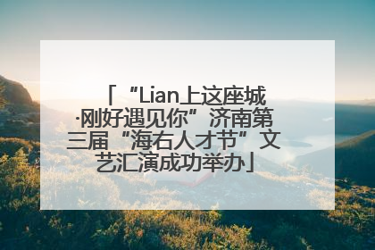 “Lian上这座城·刚好遇见你”济南第三届“海右人才节”文艺汇演成功举办