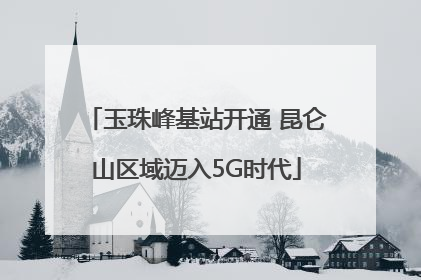 玉珠峰基站开通 昆仑山区域迈入5G时代